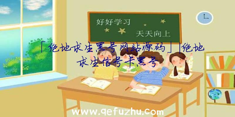 「绝地求生黑号网站源码」|绝地求生信号卡黑号